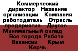 Коммерческий директор › Название организации ­ Компания-работодатель › Отрасль предприятия ­ Другое › Минимальный оклад ­ 1 - Все города Работа » Вакансии   . Крым,Керчь